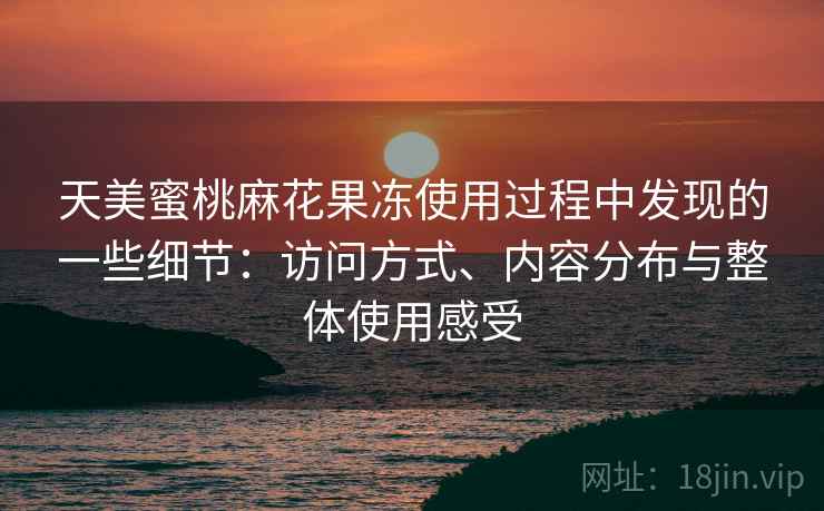 天美蜜桃麻花果冻使用过程中发现的一些细节：访问方式、内容分布与整体使用感受  第2张