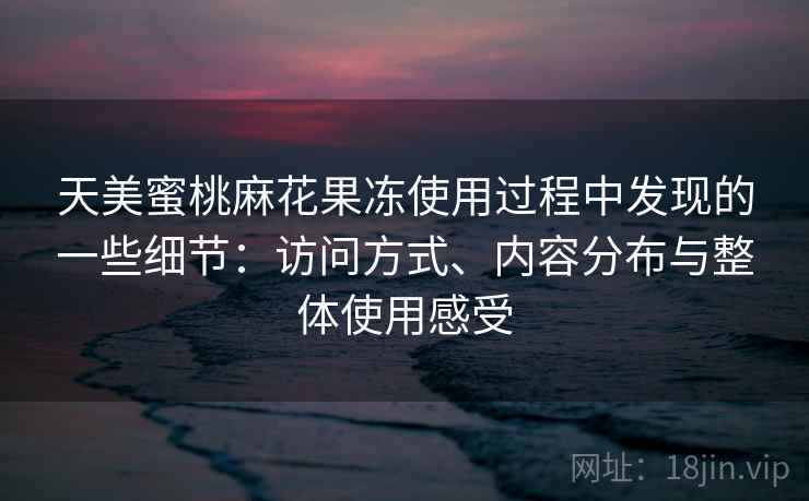 天美蜜桃麻花果冻使用过程中发现的一些细节：访问方式、内容分布与整体使用感受  第1张