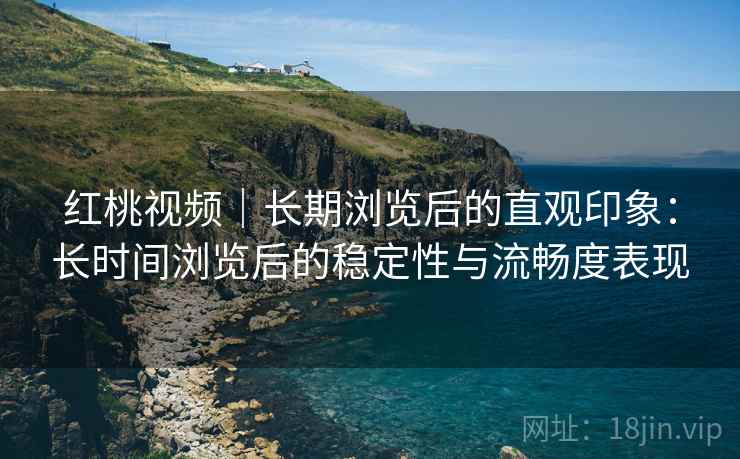 红桃视频｜长期浏览后的直观印象：长时间浏览后的稳定性与流畅度表现  第2张