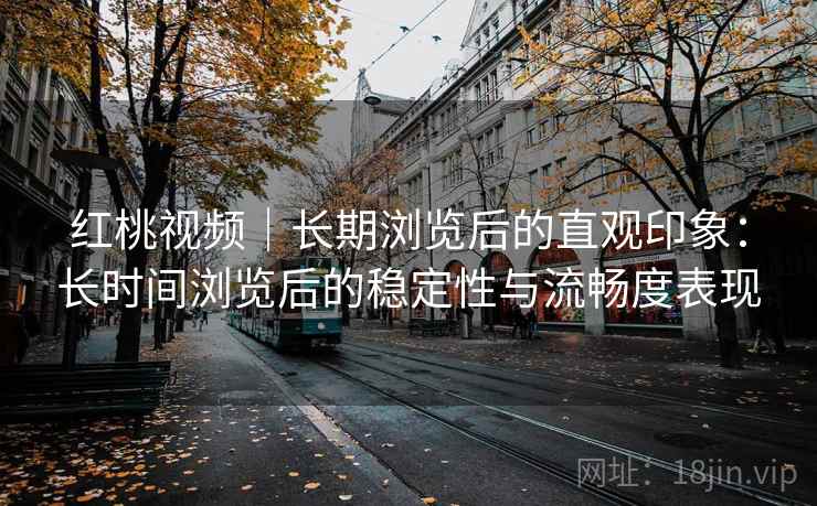 红桃视频｜长期浏览后的直观印象：长时间浏览后的稳定性与流畅度表现  第1张