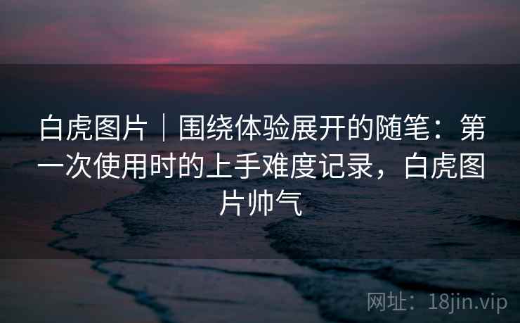 白虎图片｜围绕体验展开的随笔：第一次使用时的上手难度记录，白虎图片帅气  第1张