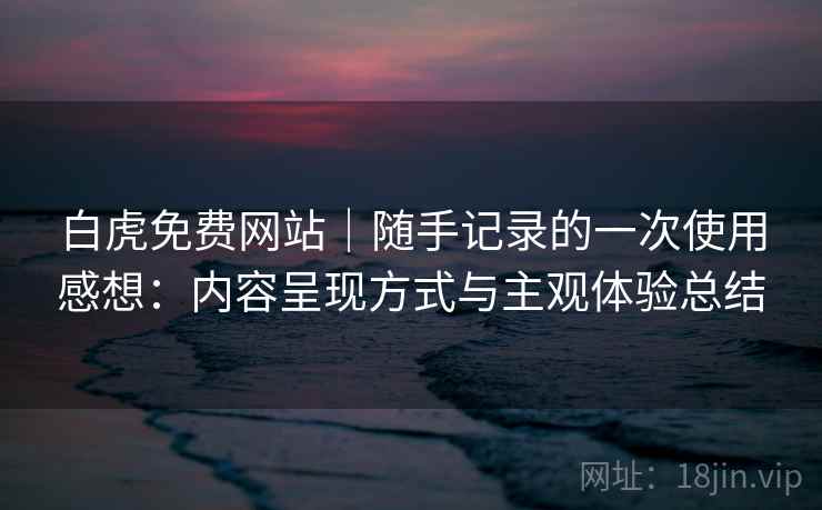 白虎免费网站｜随手记录的一次使用感想：内容呈现方式与主观体验总结  第2张