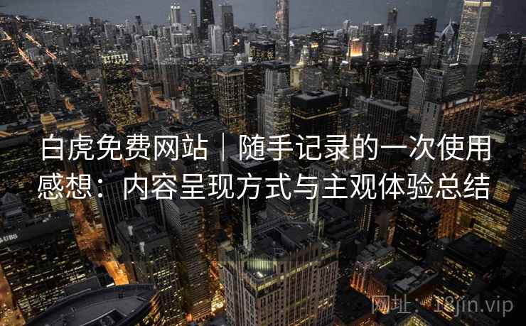 白虎免费网站｜随手记录的一次使用感想：内容呈现方式与主观体验总结  第1张