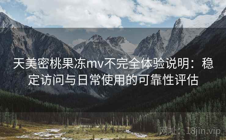 天美密桃果冻mv不完全体验说明：稳定访问与日常使用的可靠性评估  第2张