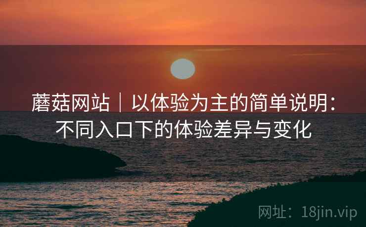 蘑菇网站｜以体验为主的简单说明：不同入口下的体验差异与变化  第1张