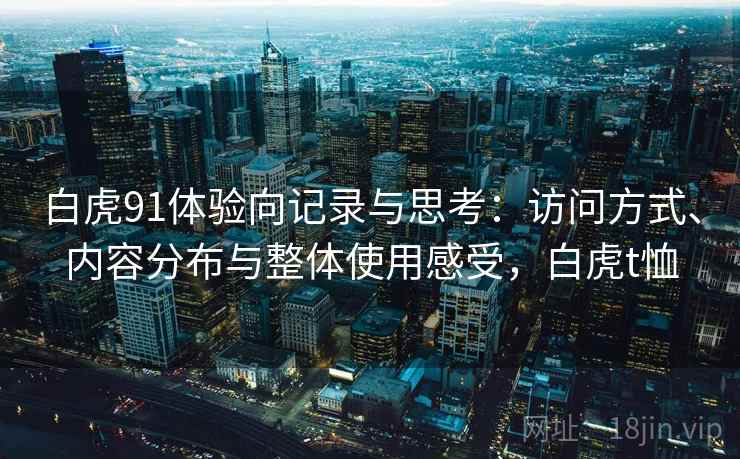 白虎91体验向记录与思考：访问方式、内容分布与整体使用感受，白虎t恤  第1张