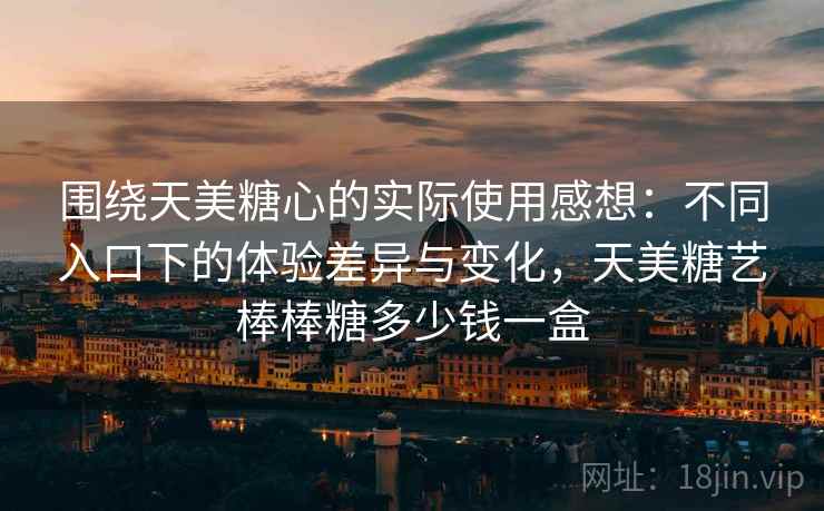 围绕天美糖心的实际使用感想：不同入口下的体验差异与变化，天美糖艺棒棒糖多少钱一盒  第2张