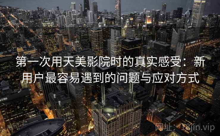 第一次用天美影院时的真实感受：新用户最容易遇到的问题与应对方式  第2张