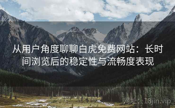 从用户角度聊聊白虎免费网站：长时间浏览后的稳定性与流畅度表现  第2张