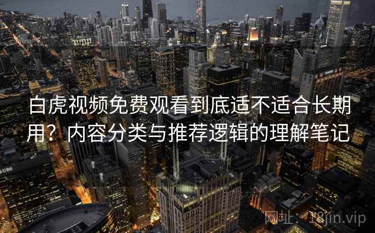 白虎视频免费观看到底适不适合长期用？内容分类与推荐逻辑的理解笔记  第1张