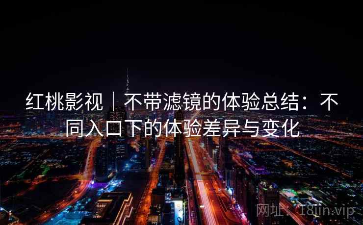 红桃影视｜不带滤镜的体验总结：不同入口下的体验差异与变化  第2张