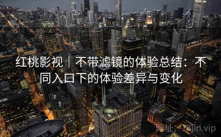 红桃影视｜不带滤镜的体验总结：不同入口下的体验差异与变化  第1张