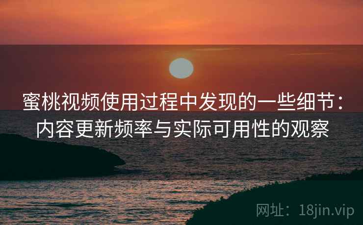 蜜桃视频使用过程中发现的一些细节：内容更新频率与实际可用性的观察  第2张