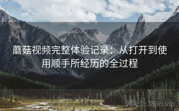 蘑菇视频完整体验记录：从打开到使用顺手所经历的全过程  第2张