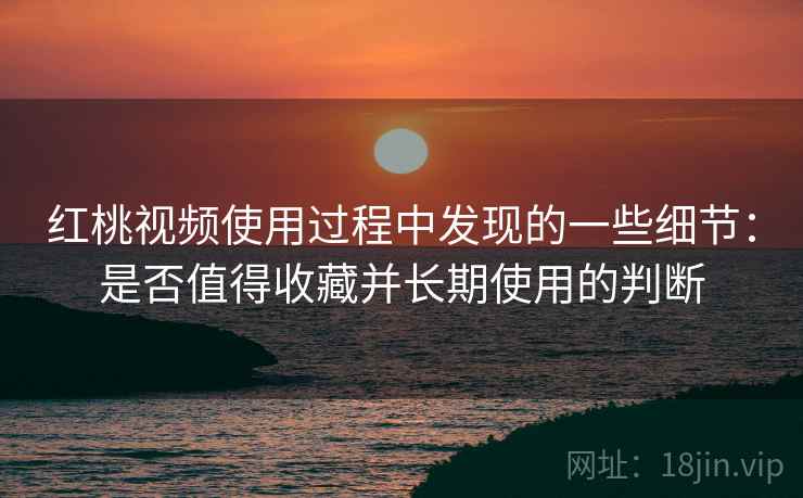 红桃视频使用过程中发现的一些细节：是否值得收藏并长期使用的判断  第2张
