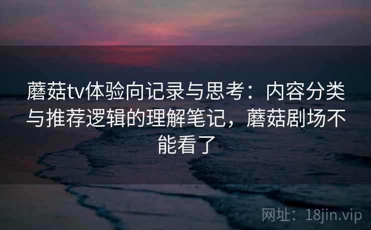 蘑菇tv体验向记录与思考：内容分类与推荐逻辑的理解笔记，蘑菇剧场不能看了  第2张