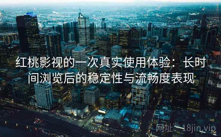 红桃影视的一次真实使用体验：长时间浏览后的稳定性与流畅度表现  第2张