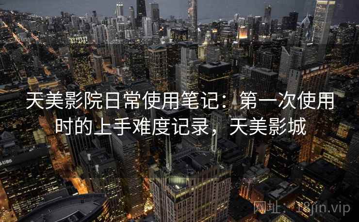 天美影院日常使用笔记：第一次使用时的上手难度记录，天美影城  第1张