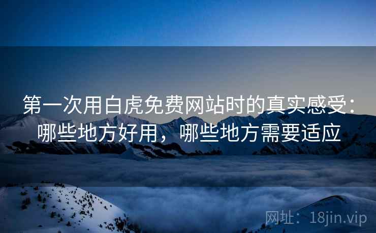第一次用白虎免费网站时的真实感受：哪些地方好用，哪些地方需要适应  第2张