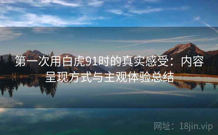 第一次用白虎91时的真实感受：内容呈现方式与主观体验总结  第2张