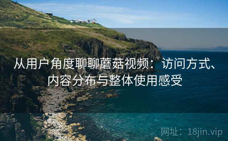 从用户角度聊聊蘑菇视频：访问方式、内容分布与整体使用感受  第2张