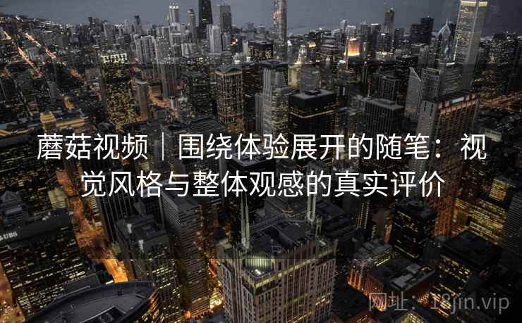 蘑菇视频｜围绕体验展开的随笔：视觉风格与整体观感的真实评价  第2张