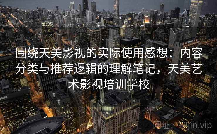 围绕天美影视的实际使用感想：内容分类与推荐逻辑的理解笔记，天美艺术影视培训学校  第1张