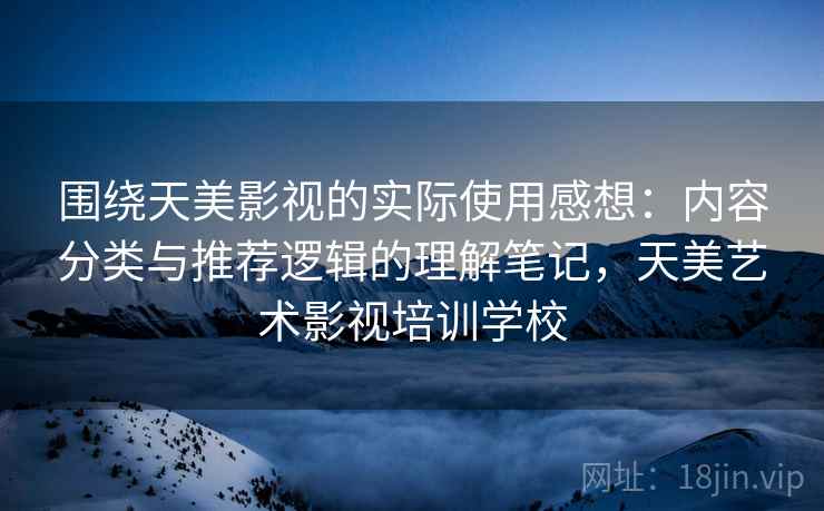 围绕天美影视的实际使用感想：内容分类与推荐逻辑的理解笔记，天美艺术影视培训学校  第2张