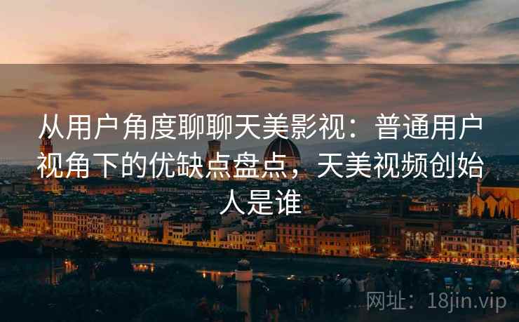 从用户角度聊聊天美影视：普通用户视角下的优缺点盘点，天美视频创始人是谁  第1张