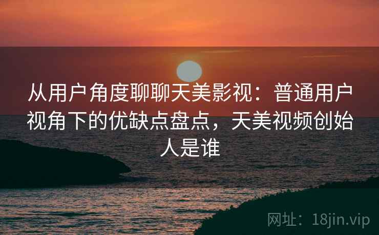 从用户角度聊聊天美影视：普通用户视角下的优缺点盘点，天美视频创始人是谁  第2张