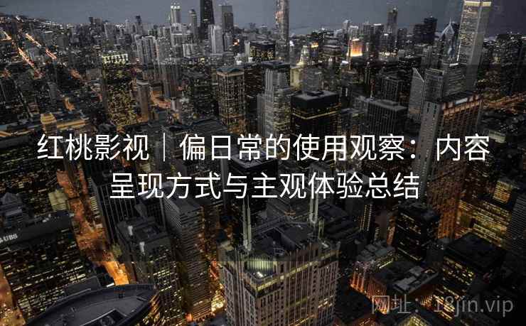 红桃影视｜偏日常的使用观察：内容呈现方式与主观体验总结  第2张