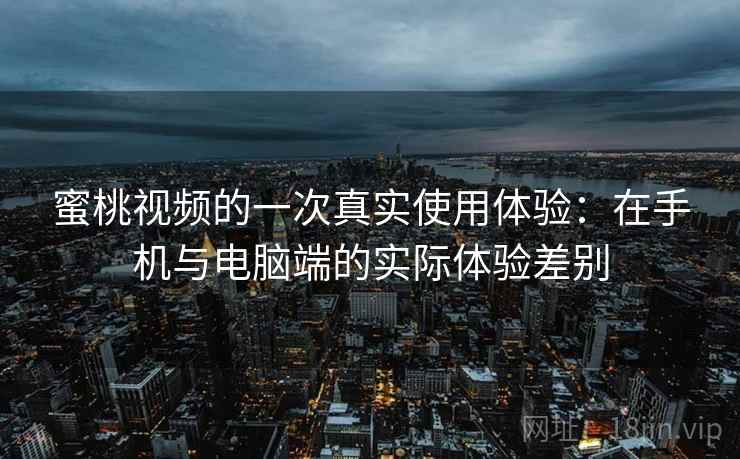 蜜桃视频的一次真实使用体验:在手机与电脑端的实际体验差别 第2张 蜜桃视频的一次真实使用体验:在手机与电脑端的实际体验差别 第2张
