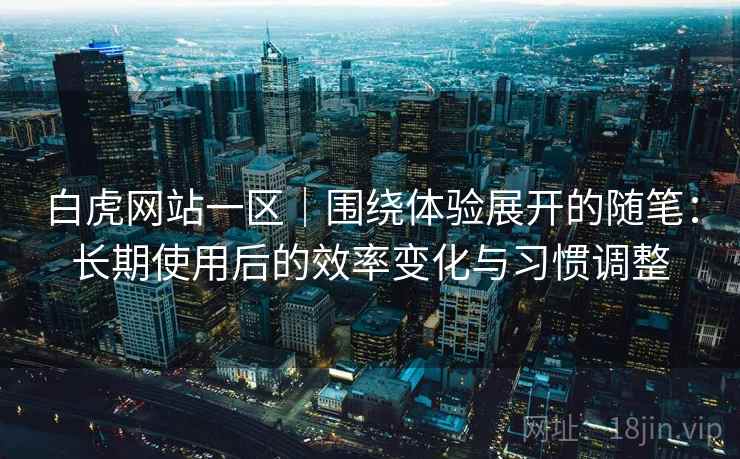 白虎网站一区|围绕体验展开的随笔:长期使用后的效率变化与习惯调整 第2张 白虎网站一区|围绕体验展开的随笔:长期使用后的效率变化与习惯调整 第2张