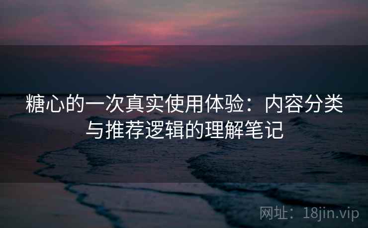 糖心的一次真实使用体验:内容分类与推荐逻辑的理解笔记 第1张 糖心的一次真实使用体验:内容分类与推荐逻辑的理解笔记 第1张