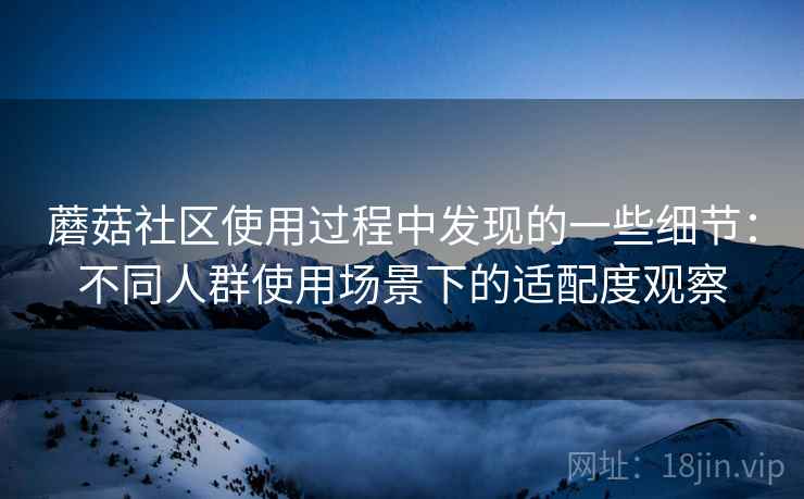 蘑菇社区使用过程中发现的一些细节:不同人群使用场景下的适配度观察 第2张 蘑菇社区使用过程中发现的一些细节:不同人群使用场景下的适配度观察 第2张