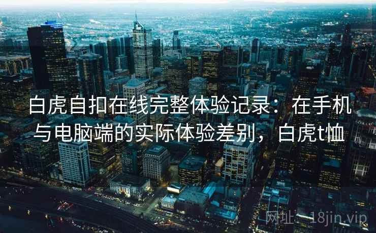 白虎自扣在线完整体验记录:在手机与电脑端的实际体验差别,白虎t恤 第1张 白虎自扣在线完整体验记录:在手机与电脑端的实际体验差别,白虎t恤 第1张