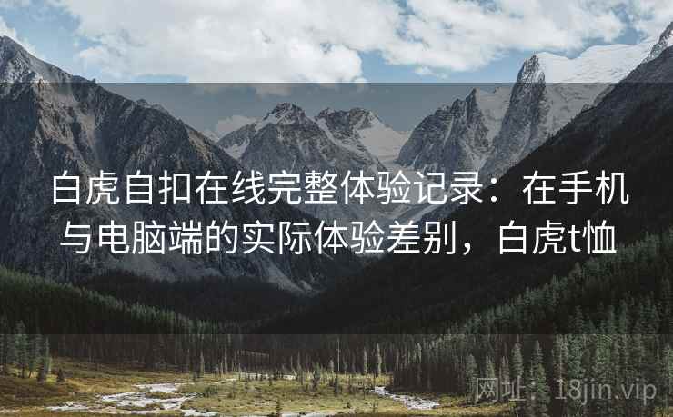 白虎自扣在线完整体验记录:在手机与电脑端的实际体验差别,白虎t恤 第2张 白虎自扣在线完整体验记录:在手机与电脑端的实际体验差别,白虎t恤 第2张