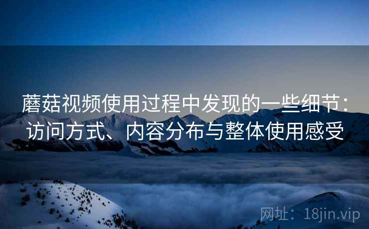 蘑菇视频使用过程中发现的一些细节:访问方式、内容分布与整体使用感受 第1张 蘑菇视频使用过程中发现的一些细节:访问方式、内容分布与整体使用感受 第1张