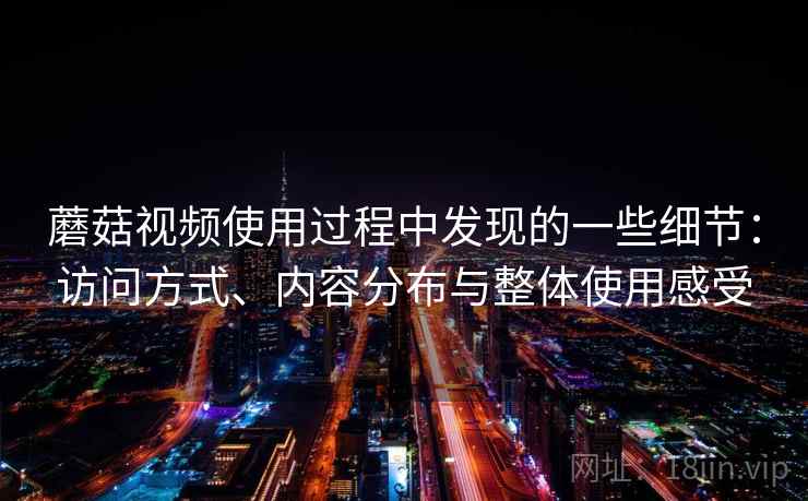 蘑菇视频使用过程中发现的一些细节:访问方式、内容分布与整体使用感受 第2张 蘑菇视频使用过程中发现的一些细节:访问方式、内容分布与整体使用感受 第2张