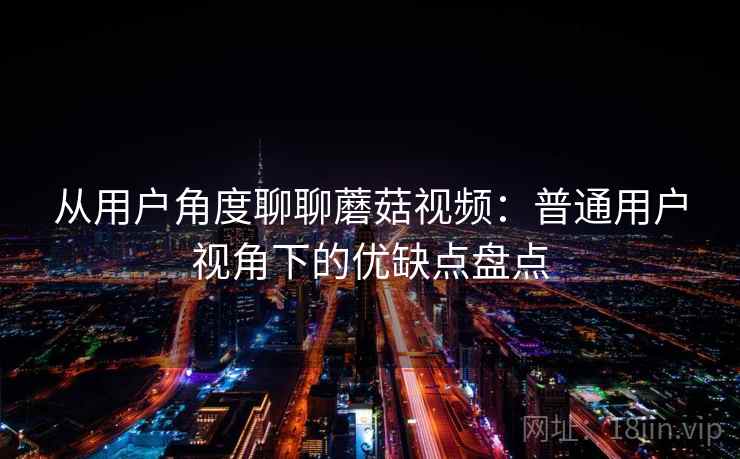从用户角度聊聊蘑菇视频:普通用户视角下的优缺点盘点 第2张 从用户角度聊聊蘑菇视频:普通用户视角下的优缺点盘点 第2张