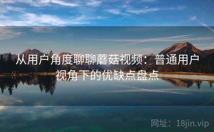 从用户角度聊聊蘑菇视频:普通用户视角下的优缺点盘点 第1张 从用户角度聊聊蘑菇视频:普通用户视角下的优缺点盘点 第1张