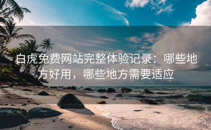 白虎免费网站完整体验记录：哪些地方好用，哪些地方需要适应  第2张