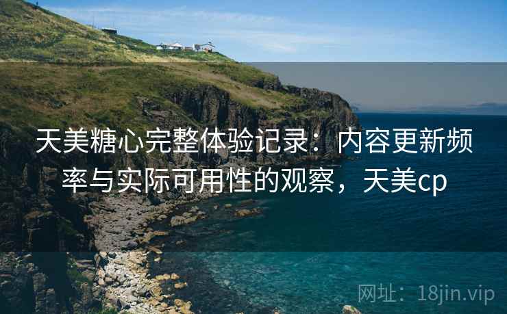 天美糖心完整体验记录:内容更新频率与实际可用性的观察,天美cp 第2张 天美糖心完整体验记录:内容更新频率与实际可用性的观察,天美cp 第2张