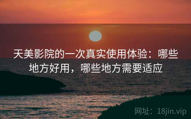 天美影院的一次真实使用体验:哪些地方好用,哪些地方需要适应 第2张 天美影院的一次真实使用体验:哪些地方好用,哪些地方需要适应 第2张