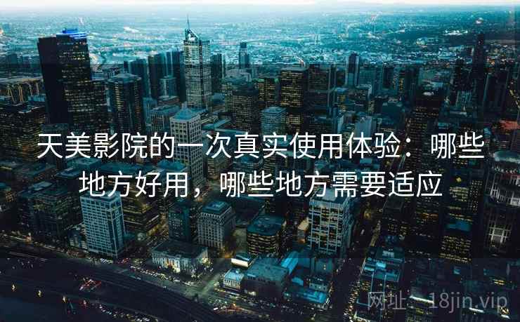 天美影院的一次真实使用体验:哪些地方好用,哪些地方需要适应 第1张 天美影院的一次真实使用体验:哪些地方好用,哪些地方需要适应 第1张