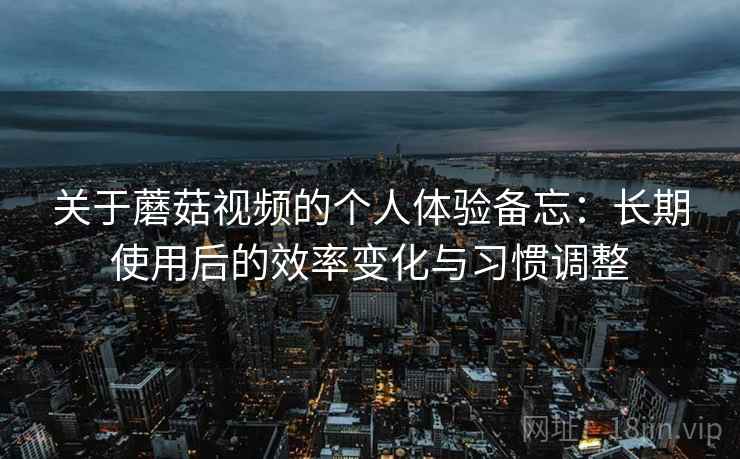 关于蘑菇视频的个人体验备忘:长期使用后的效率变化与习惯调整 第2张 关于蘑菇视频的个人体验备忘:长期使用后的效率变化与习惯调整 第2张