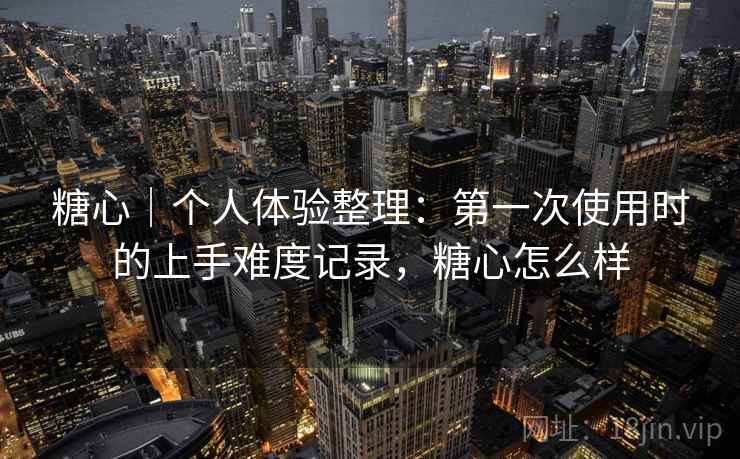 糖心|个人体验整理:第一次使用时的上手难度记录,糖心怎么样 第2张 糖心|个人体验整理:第一次使用时的上手难度记录,糖心怎么样 第2张