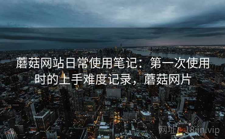 蘑菇网站日常使用笔记:第一次使用时的上手难度记录,蘑菇网片 第2张 蘑菇网站日常使用笔记:第一次使用时的上手难度记录,蘑菇网片 第2张