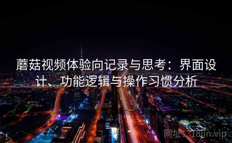蘑菇视频体验向记录与思考:界面设计、功能逻辑与操作习惯分析 第1张 蘑菇视频体验向记录与思考:界面设计、功能逻辑与操作习惯分析 第1张