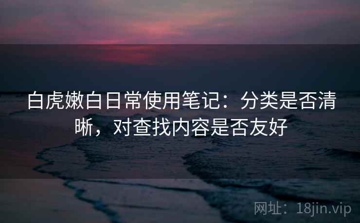 白虎嫩白日常使用笔记:分类是否清晰,对查找内容是否友好 第2张 白虎嫩白日常使用笔记:分类是否清晰,对查找内容是否友好 第2张